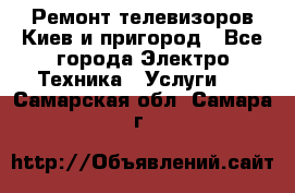 Ремонт телевизоров Киев и пригород - Все города Электро-Техника » Услуги   . Самарская обл.,Самара г.